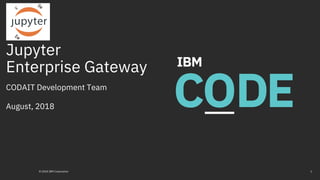 Jupyter
Enterprise Gateway
CODAIT Development Team
August, 2018
© 2018 IBM Corporation 1
 