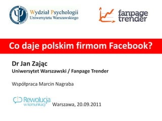 Co daje polskim firmom Facebook? Dr Jan Zając Uniwersytet Warszawski / FanpageTrender Współpraca Marcin Nagraba 		       		Warszawa, 20.09.2011 