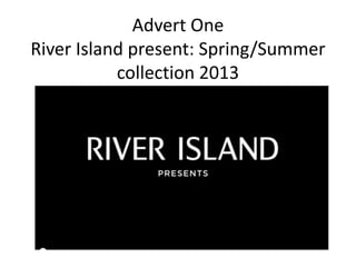 Advert One 
River Island present: Spring/Summer 
collection 2013 
 