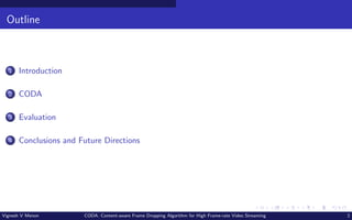 Outline
1 Introduction
2 CODA
3 Evaluation
4 Conclusions and Future Directions
Vignesh V Menon CODA: Content-aware Frame Dropping Algorithm for High Frame-rate Video Streaming 2
 