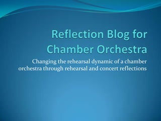 Changing the rehearsal dynamic of a chamber
orchestra through rehearsal and concert reflections
 