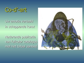 Co-d’-art Uw emotie vertaald  in scheppende kunst   Naderende publicatie van fullcolor catalogus met het totaal aanbod 