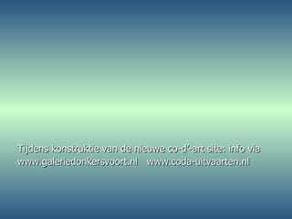 Tijdens konstruktie van de nieuwe co-d’-art site: info via www.galeriedonkersvoort.nl  www.coda-uitvaarten.nl 