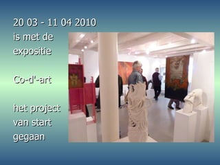 20 03 - 11 04 2010  is met de  expositie Co-d'-art  het project  van start  gegaan 