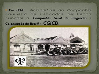 Em 1928 :  Acionistas da Companhia Paulista de Estradas de Ferro fundam a  Companhia Geral de Imigração e Colonização do Brasil  –  CGICB .  