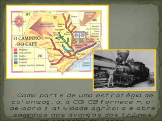 Como parte de uma estratégia de colonização, a CGICB fornece mão-de-obra à atividade agrícola e abre caminhos aos avanços dos trilhos da estrada de ferro. 