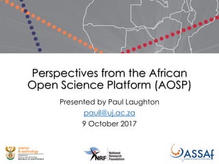 Perspectives from the African
Open Science Platform (AOSP)
Presented by Paul Laughton
paull@uj.ac.za
9 October 2017
 