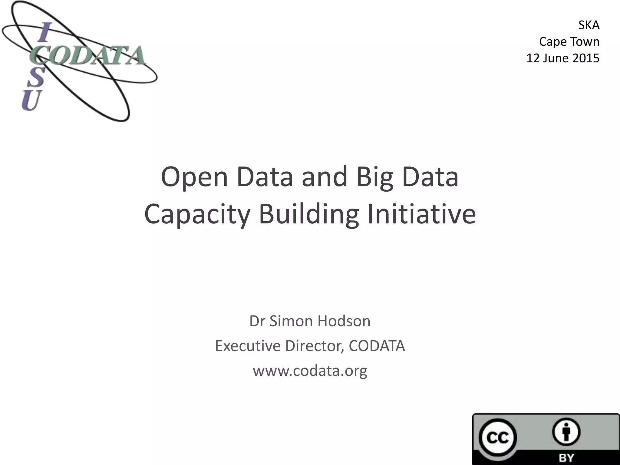 Open Data and Big Data
Capacity Building Initiative
Dr Simon Hodson
Executive Director, CODATA
www.codata.org
SKA
Cape Town
12 June 2015
 