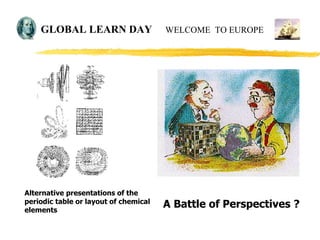 Alternative presentations of the
periodic table or layout of chemical
elements
A Battle of Perspectives ?
GLOBAL LEARN DAY...