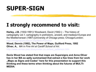SUPER-SIGN
I strongly recommend to visit:
Harley, J.B. (1932-1991)/ Woodward, David (1942-): - The history of
cartography ...