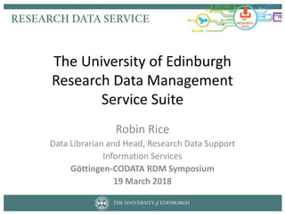 The University of Edinburgh
Research Data Management
Service Suite
Robin Rice
Data Librarian and Head, Research Data Support
Information Services
Göttingen-CODATA RDM Symposium
19 March 2018
 