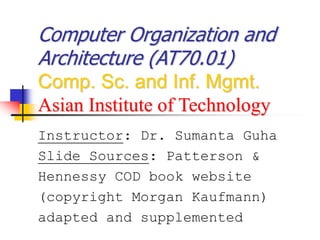 Computer Organization and
Architecture (AT70.01)
Comp. Sc. and Inf. Mgmt.
Asian Institute of Technology
Instructor: Dr. Sumanta Guha
Slide Sources: Patterson &
Hennessy COD book website
(copyright Morgan Kaufmann)
adapted and supplemented
 