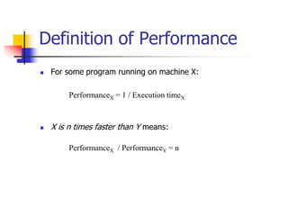  For some program running on machine X:
PerformanceX = 1 / Execution timeX
 X is n times faster than Y means:
PerformanceX / PerformanceY = n
Definition of Performance
 