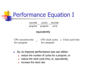 Performance Equation I
 So, to improve performance one can either:
 reduce the number of cycles for a program, or
 reduce the clock cycle time, or, equivalently,
 increase the clock rate
seconds
program

cycles
program

seconds
cycle
CPU execution time CPU clock cycles Clock cycle time
for a program for a program
=

equivalently
 