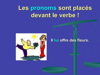 Les pronoms sont placés
devant le verbe !
Il lui offre des fleurs.
 