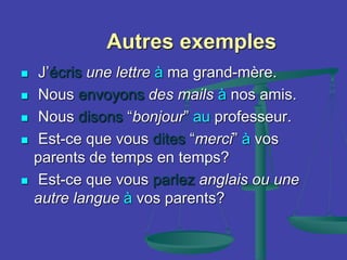 Autres exemples
 J’écris une lettre à ma grand-mère.
 Nous envoyons des mails à nos amis.
 Nous disons “bonjour” au professeur.
 Est-ce que vous dites “merci” à vos
parents de temps en temps?
 Est-ce que vous parlez anglais ou une
autre langue à vos parents?
 
