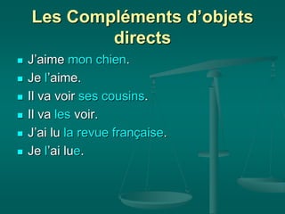 Les Compléments d’objets
directs
 J’aime mon chien.
 Je l’aime.
 Il va voir ses cousins.
 Il va les voir.
 J’ai lu la revue française.
 Je l’ai lue.
 