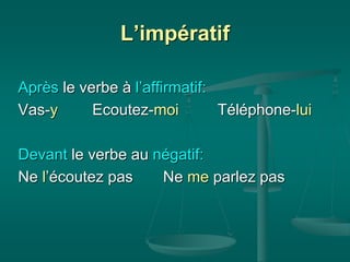 L’impératif
Après le verbe à l’affirmatif:
Vas-y Ecoutez-moi Téléphone-lui
Devant le verbe au négatif:
Ne l’écoutez pas Ne me parlez pas
 