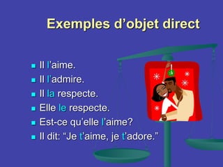 Exemples d’objet direct
 Il l’aime.
 Il l’admire.
 Il la respecte.
 Elle le respecte.
 Est-ce qu’elle l’aime?
 Il dit: “Je t’aime, je t’adore.”
 