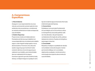 A. Compromissos
Específicos
1. Meio Ambiente                                  tipo de incidente seja prontamente informado
Assegurar o uso responsável dos recursos          à Administração da Empresa.
naturais, promovendo a preservação do meio        3. Concorrência
ambiente e dos ecossistemas, considerando         Estabelecer como princípio fundamental
as variáveis ambientais em todas as etapas das    em sua relação com a Concorrência, a ética
suas atividades.                                  e a transparência, buscando padrões cada
2. Saúde e Segurança                              vez mais elevados, não participando e
Proporcionar a todos os Colaboradores e           combatendo a formação de cartéis, práticas
Prestadores de Serviço que trabalhem em           desleais de comércio, fraudes em licitações e
nossas dependências um ambiente de trabalho       espionagem industrial.
seguro, onde ninguém esteja sujeito a riscos      4. Comunidade
desnecessários. Promover uma cultura de           Respeitar a tradição e a qualidade de vida das
saúde e segurança que incentivem todos            comunidades na área de atuação e manter
a estarem alertas a riscos de segurança ao        permanente diálogo com a sociedade,




                                                                                                   KEKO : CÓDIGO DE CONDUTA E ÉTICA
realizarem seu trabalho, pois toda atividade      objetivando a avaliação, monitoramento e
deve ser realizada de forma segura.               minimização dos impactos decorrentes de
Incentivar e garantir que todo acidente, lesão,   suas atividades.
doença, condição insegura ou qualquer outro




                                                                                                   7
 
