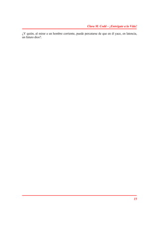 Clara M. Codd – ¡Entrégate a la Vida!

¿Y quién, al mirar a un hombre corriente, puede percatarse de que en él yace, en latencia,
un futuro dios?.




                                                                                       15
 