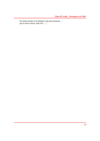 Clara M. Codd – ¡Entrégate a la Vida!

De climas donde el sol difunde el día más luminoso
que la tierra conoce, todo ello.......”




                                                                             32
 