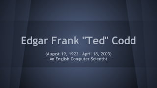 Edgar Frank "Ted" Codd
(August 19, 1923 – April 18, 2003)
An English Computer Scientist
 