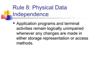 Rule 8: Physical Data
Independence
 Application programs and terminal
activities remain logically unimpaired
whenever any changes are made in
either storage representation or access
methods.
 