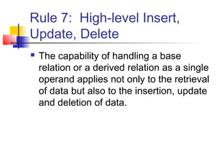 Rule 7: High-level Insert,
Update, Delete
 The capability of handling a base
relation or a derived relation as a single
operand applies not only to the retrieval
of data but also to the insertion, update
and deletion of data.
 