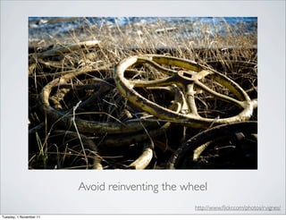 Avoid reinventing the wheel
                                                 http://www.ﬂickr.com/photos/rvignes/
Tuesday, 1 November 11
 