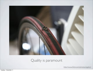 Quality is paramount
                                                http://www.ﬂickr.com/photos/zigdon/
Tuesday, 1 November 11
 