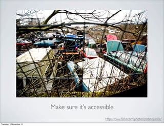 Make sure it’s accessible
                                              http://www.ﬂickr.com/photos/potatojunkie/
Tuesday, 1 November 11
 