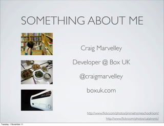 SOMETHING ABOUT ME

                            Craig Marvelley

                          Developer @ Box UK

                            @craigmarvelley

                              boxuk.com


                              http://www.ﬂickr.com/photos/jimmiehomeschoolmom/
                                          http://www.ﬂickr.com/photos/catatronic/
Tuesday, 1 November 11
 
