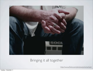 Bringing it all together
                                               http://www.ﬂickr.com/photos/pinksherbet/
Tuesday, 1 November 11
 