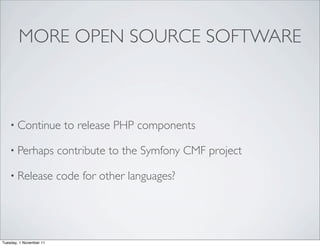 MORE OPEN SOURCE SOFTWARE



    • Continue            to release PHP components

    • Perhaps            contribute to the Symfony CMF project

    • Release            code for other languages?




Tuesday, 1 November 11
 