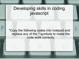 Developing skills in coding
javascript
*Copy the following codes into notepad and
replace any of the ^ symbols to make the
code work correctly.
 