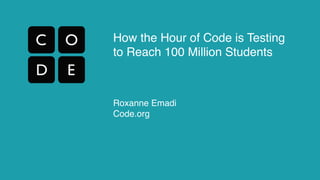 How the Hour of Code is Testing 
to Reach 100 Million Students 
Roxanne Emadi 
Code.org 
 