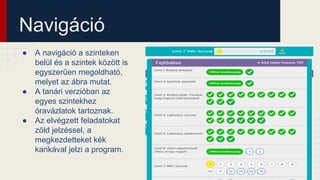 Navigáció
● A navigáció a szinteken
belül és a szintek között is
egyszerűen megoldható,
melyet az ábra mutat.
● A tanári verzióban az
egyes szintekhez
óravázlatok tartoznak.
● Az elvégzett feladatokat
zöld jelzéssel, a
megkezdetteket kék
karikával jelzi a program.
 