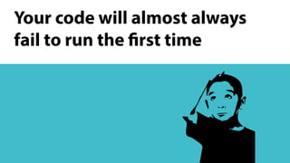Your code will almost always
fail to run the first time
 