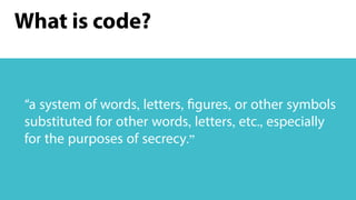 What is code?
“a system of words, letters, figures, or other symbols
substituted for other words, letters, etc., especially
for the purposes of secrecy.”
 