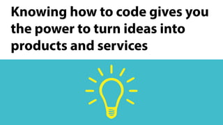 Knowing how to code gives you
the power to turn ideas into
products and services
 