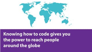 Knowing how to code gives you
the power to reach people
around the globe
 