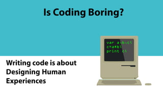 var a,b,c;
c=a*b;
print c;
Is Coding Boring?
Writing code is about
Designing Human
Experiences
 