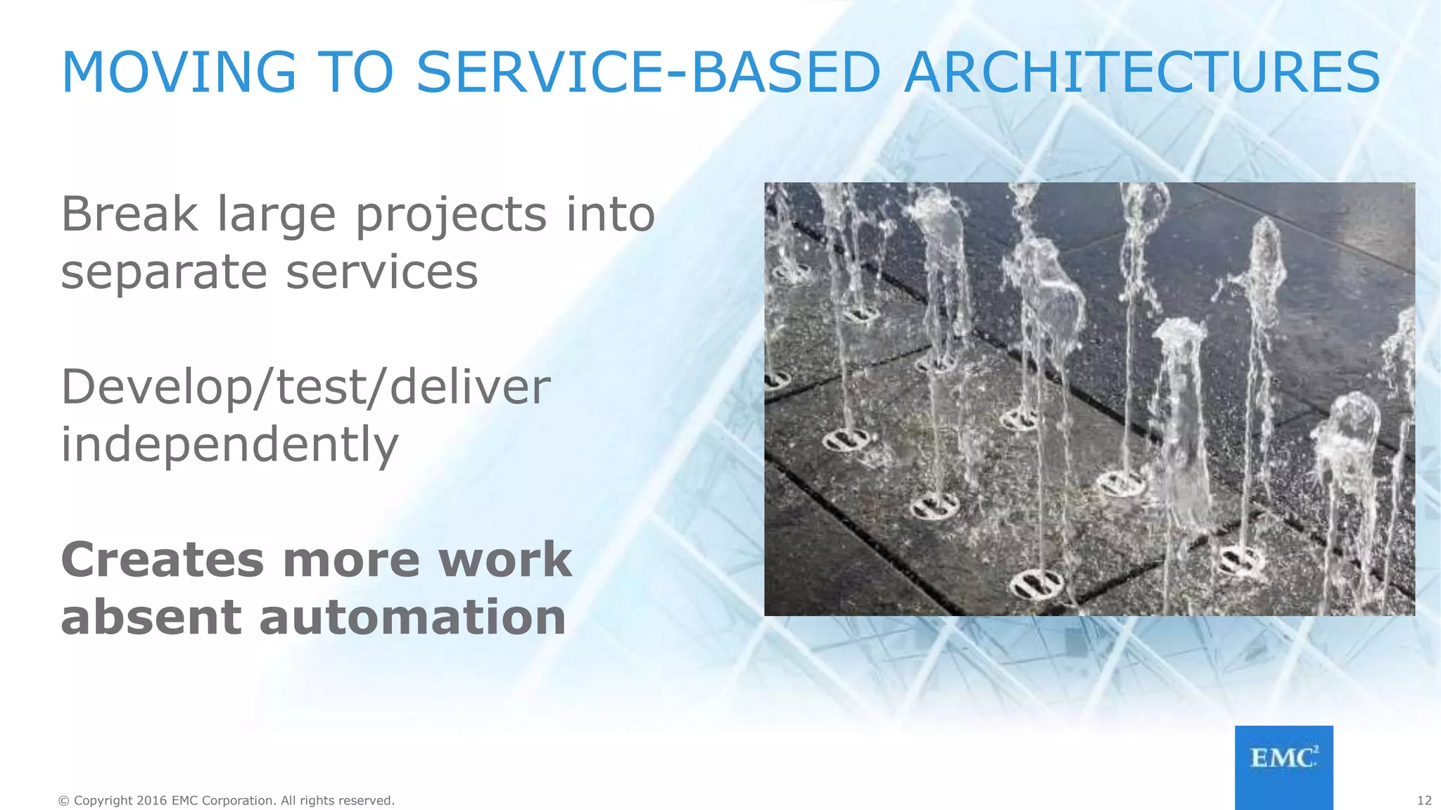 12© Copyright 2016 EMC Corporation. All rights reserved. 12© Copyright 2016 EMC Corporation. All rights reserved.
HOW DID INFRASTRUCTURE KEEP UP?
Many smaller services
Lots of overhead in
hardware CAPEX and OPEX
 