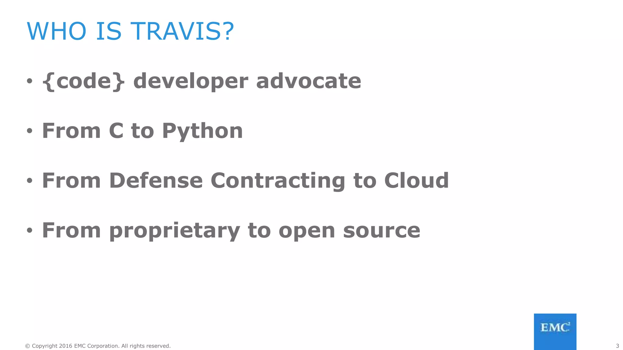 3© Copyright 2016 EMC Corporation. All rights reserved.
All components of your app deployment are
defined in software or a declarative language,
and version controlled
WHAT IS EVERYTHING AS CODE?
Infrastructure Software Monitoring
 