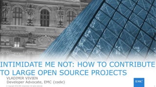 1© Copyright 2016 EMC Corporation. All rights reserved. 1© Copyright 2016 EMC Corporation. All rights reserved.
INTIMIDATE ME NOT: HOW TO CONTRIBUTE
TO LARGE OPEN SOURCE PROJECTS
VLADIMIR VIVIEN
Developer Advocate, EMC {code}
 