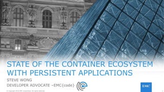 1© Copyright 2016 EMC Corporation. All rights reserved. 1© Copyright 2016 EMC Corporation. All rights reserved.
STATE OF THE CONTAINER ECOSYSTEM
WITH PERSISTENT APPLICATIONS
STEVE WONG
DEVELOPER ADVOCATE –EMC{code}
 