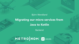 Björn Wendland
Migrating our micro services from
Java to Kotlin
Backend
 