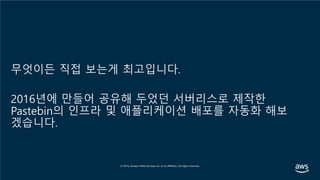 무엇이든 직접 보는게 최고입니다.
2016년에 만들어 공유해 두었던 서버리스로 제작한
Pastebin의 인프라 및 애플리케이션 배포를 자동화 해보
겠습니다.
 