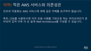 아하! 적은 AWS 서비스와 의존성은
인프라 자동화는 AWS 서비스에 대해 깊은 이해를 요구하지 않습니다.
특히, CDK를 사용하시면 이미 모범 사례를 기반으로 하는 라이브러리가 준
비되어 있어 더욱 더 손 쉽게 Well-Architecture를 구성할 수 있습니다.
 
